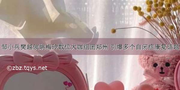 邹小兵樊越波姚梅玲数位大咖组团郑州 引爆多个自闭症康复话题
