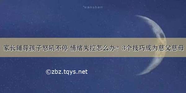 家长辅导孩子怒吼不停 情绪失控怎么办？3个技巧成为慈父慈母