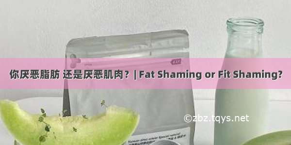 你厌恶脂肪 还是厌恶肌肉？| Fat Shaming or Fit Shaming?