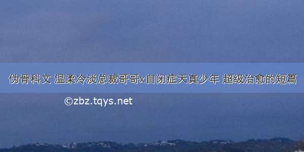 伪骨科文 温柔冷淡总裁哥哥x自闭症天真少年 超级治愈的短篇