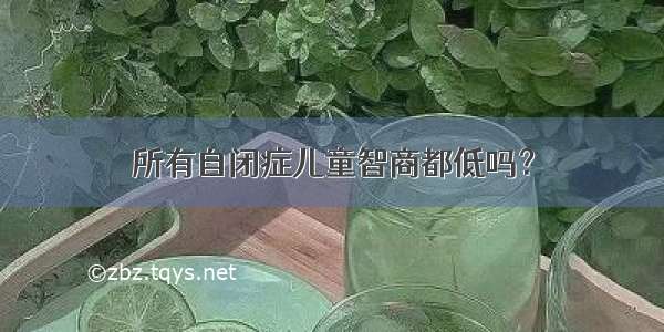 所有自闭症儿童智商都低吗？