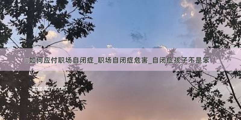 ​如何应付职场自闭症_职场自闭症危害_自闭症孩子不是笨