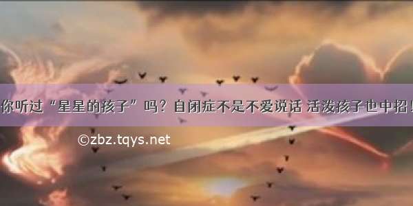 你听过“星星的孩子”吗？自闭症不是不爱说话 活泼孩子也中招！