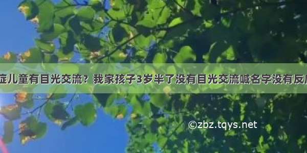 如何让自闭症儿童有目光交流？我家孩子3岁半了没有目光交流喊名字没有反应 不听指令。