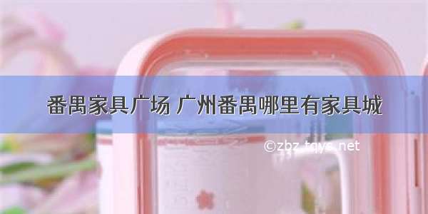 番禺家具广场 广州番禺哪里有家具城