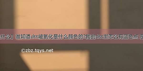 【dtt是什么】谁知道dtt被氧化是什么颜色的?我的dtt里怎么有蓝色点 是污染了...