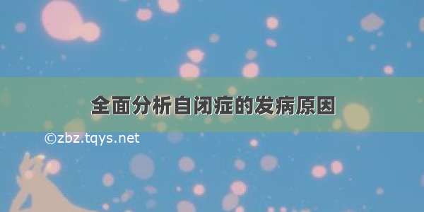 全面分析自闭症的发病原因