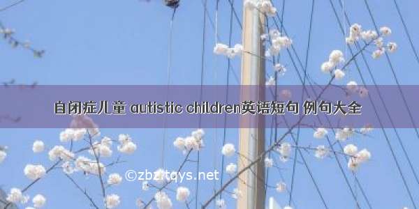 自闭症儿童 autistic children英语短句 例句大全