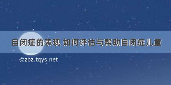 自闭症的表现 如何评估与帮助自闭症儿童