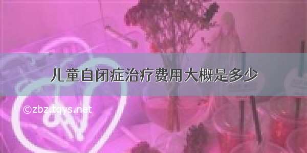 儿童自闭症治疗费用大概是多少