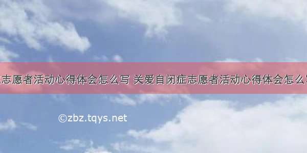 关爱自闭症志愿者活动心得体会怎么写 关爱自闭症志愿者活动心得体会怎么写范文(5篇)