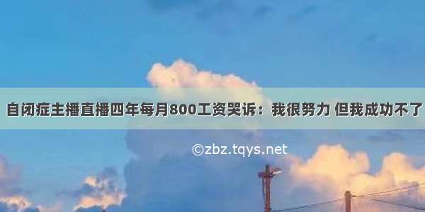 自闭症主播直播四年每月800工资哭诉：我很努力 但我成功不了