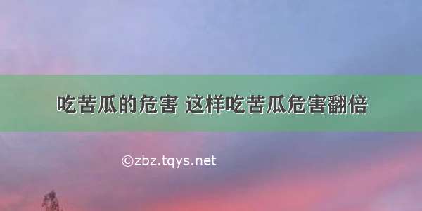 吃苦瓜的危害 这样吃苦瓜危害翻倍