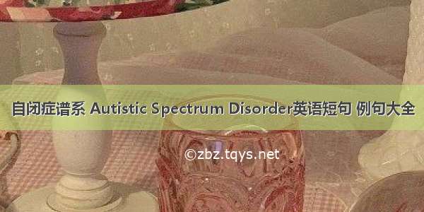 自闭症谱系 Autistic Spectrum Disorder英语短句 例句大全