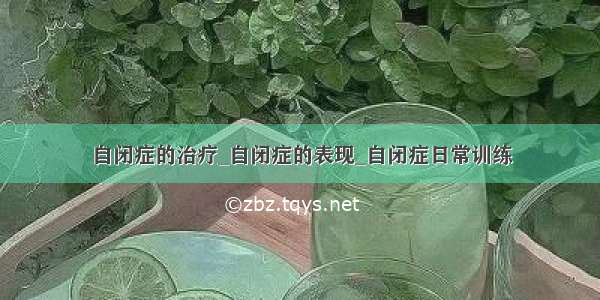 自闭症的治疗_自闭症的表现_自闭症日常训练