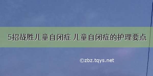 5招战胜儿童自闭症 儿童自闭症的护理要点