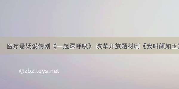 今日组讯丨​医疗悬疑爱情剧《一起深呼吸》 改革开放题材剧《我叫颜如玉》 院线爱情