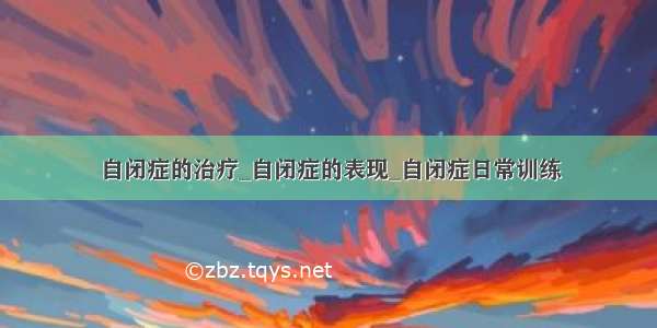 自闭症的治疗_自闭症的表现_自闭症日常训练