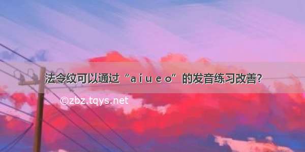 法令纹可以通过“a i u e o”的发音练习改善？