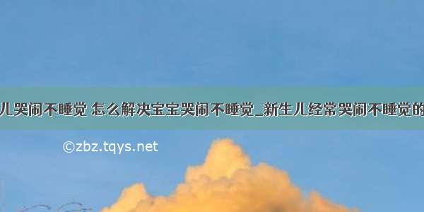 新生儿哭闹不睡觉 怎么解决宝宝哭闹不睡觉_新生儿经常哭闹不睡觉的原因