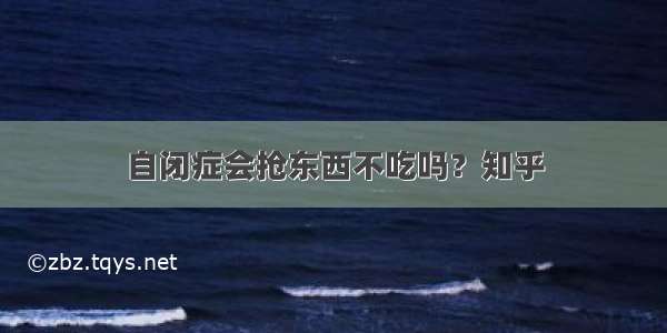 自闭症会抢东西不吃吗？知乎