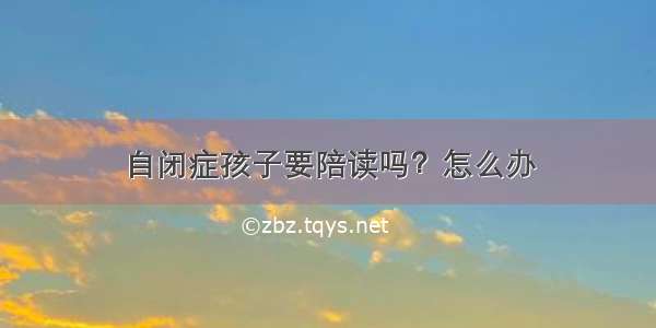 自闭症孩子要陪读吗？怎么办