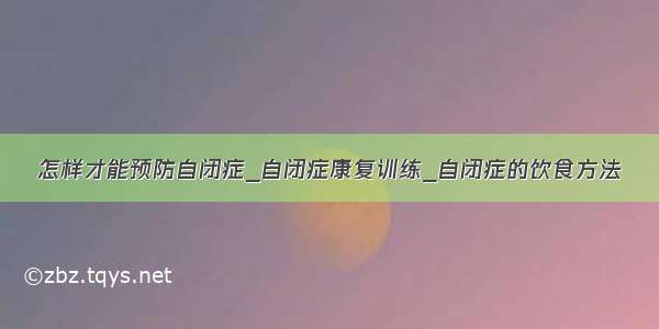 怎样才能预防自闭症_自闭症康复训练_自闭症的饮食方法