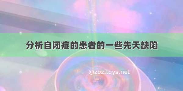 分析自闭症的患者的一些先天缺陷