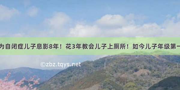 为自闭症儿子息影8年！花3年教会儿子上厕所！如今儿子年级第一