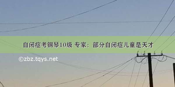 自闭症考钢琴10级 专家：部分自闭症儿童是天才