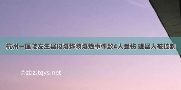 杭州一医院发生疑似爆炸物爆燃事件致4人受伤 嫌疑人被控制