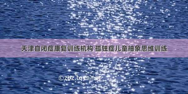 天津自闭症康复训练机构 孤独症儿童抽象思维训练