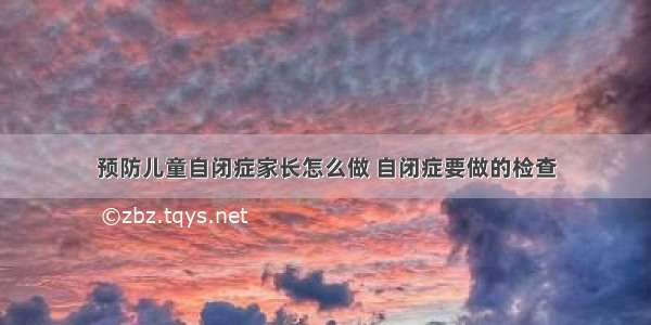 预防儿童自闭症家长怎么做 自闭症要做的检查