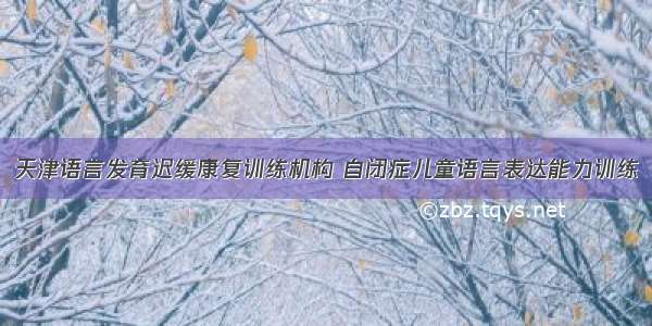 天津语言发育迟缓康复训练机构 自闭症儿童语言表达能力训练