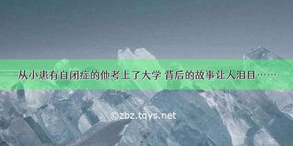 从小患有自闭症的他考上了大学 背后的故事让人泪目……