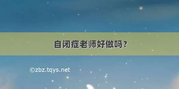 自闭症老师好做吗？