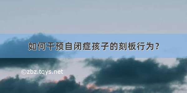 如何干预自闭症孩子的刻板行为？