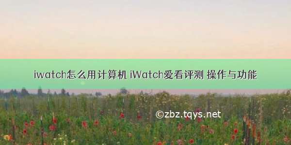 iwatch怎么用计算机 iWatch爱看评测 操作与功能