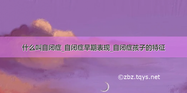 什么叫自闭症_自闭症早期表现_自闭症孩子的特征