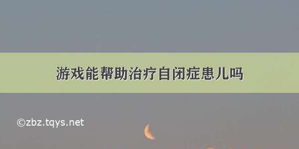 游戏能帮助治疗自闭症患儿吗