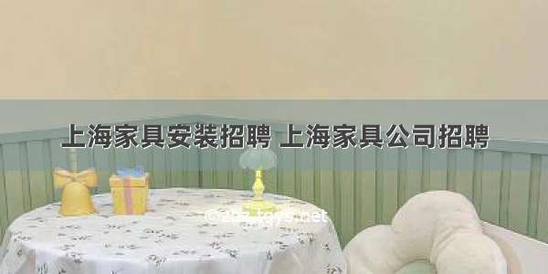 上海家具安装招聘 上海家具公司招聘