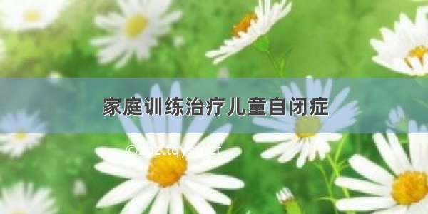 家庭训练治疗儿童自闭症