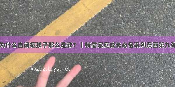 为什么自闭症孩子那么难教？｜特需家庭成长必备系列漫画第九弹