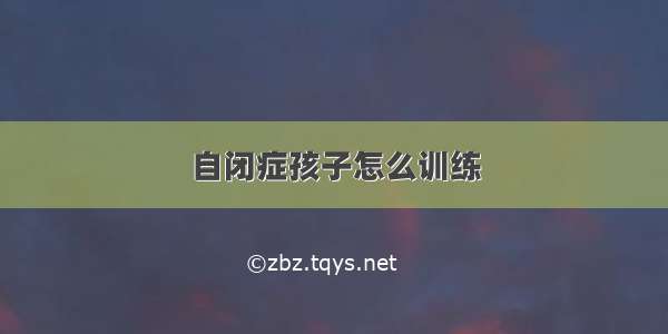 自闭症孩子怎么训练