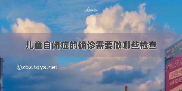 儿童自闭症的确诊需要做哪些检查