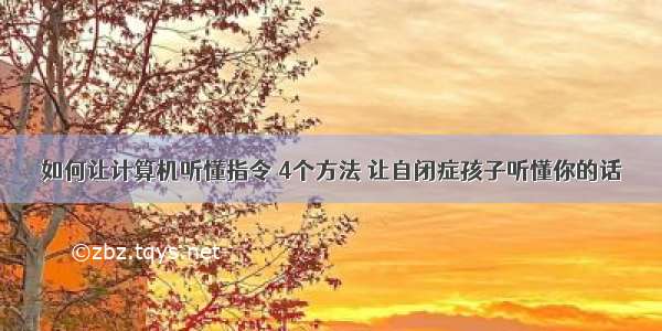 如何让计算机听懂指令 4个方法 让自闭症孩子听懂你的话