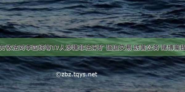 颍上检方依法对李四纯等17人涉嫌非法采矿 强迫交易 妨害公务 赌博案提起公诉