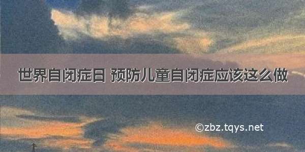 世界自闭症日 预防儿童自闭症应该这么做