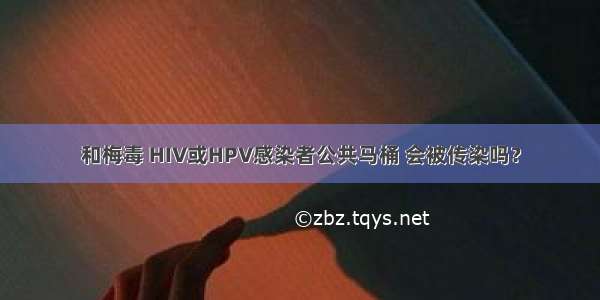 和梅毒 HIV或HPV感染者公共马桶 会被传染吗？