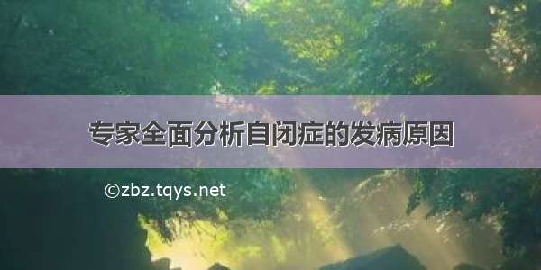 专家全面分析自闭症的发病原因